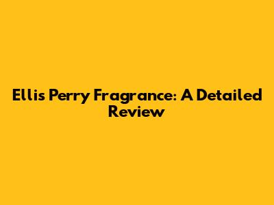 Ellis Perry Fragrance: A Detailed Review