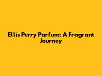 Ellis Perry Parfum: A Fragrant Journey