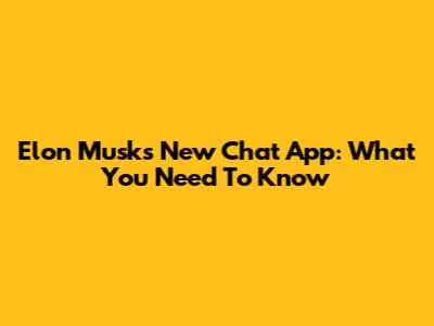 Elon Musk's New Chat App: What You Need To Know