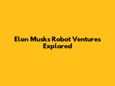 Elon Musk's Robot Ventures Explored