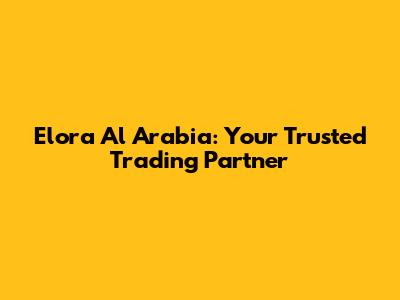 Elora Al Arabia: Your Trusted Trading Partner
