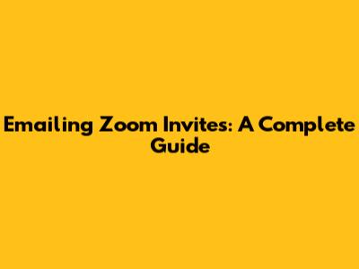Emailing Zoom Invites: A Complete Guide