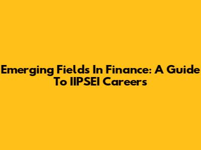 Emerging Fields In Finance: A Guide To IIPSEI Careers