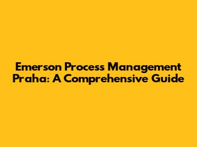 Emerson Process Management Praha: A Comprehensive Guide