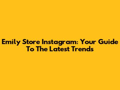 Emily Store Instagram: Your Guide To The Latest Trends