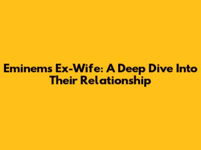 Eminem's Ex-Wife: A Deep Dive Into Their Relationship