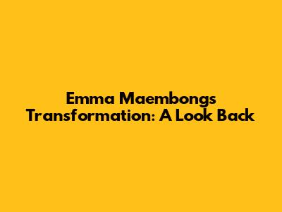 Emma Maembong's Transformation: A Look Back