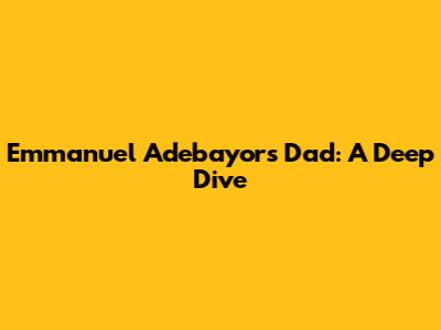 Emmanuel Adebayor's Dad: A Deep Dive