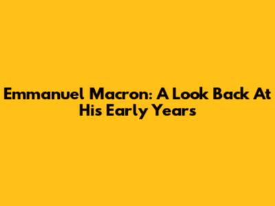 Emmanuel Macron: A Look Back At His Early Years