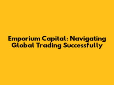Emporium Capital: Navigating Global Trading Successfully