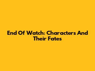 End Of Watch: Characters And Their Fates