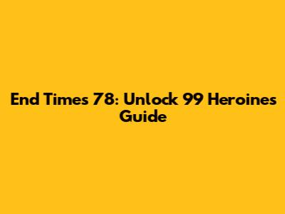 End Times 78: Unlock 99 Heroines Guide