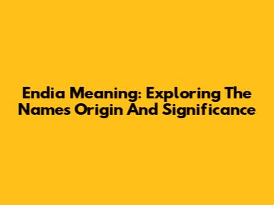 Endia Meaning: Exploring The Name's Origin And Significance