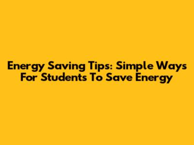 Energy Saving Tips: Simple Ways For Students To Save Energy