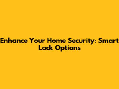 Enhance Your Home Security: Smart Lock Options