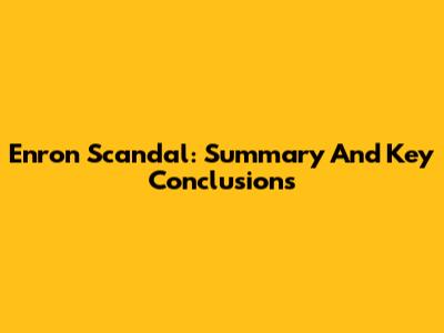 Enron Scandal: Summary And Key Conclusions