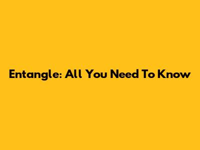 Entangle: All You Need To Know