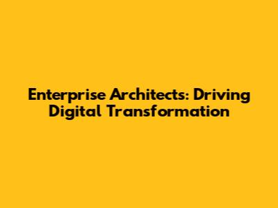 Enterprise Architects: Driving Digital Transformation