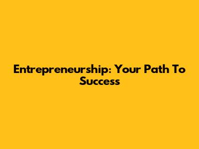 Entrepreneurship: Your Path To Success