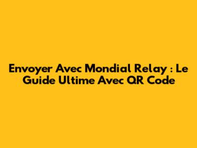 Envoyer Avec Mondial Relay : Le Guide Ultime Avec QR Code