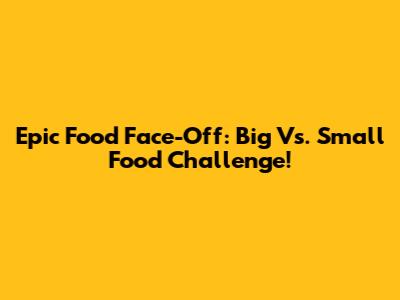 Epic Food Face-Off: Big Vs. Small Food Challenge!