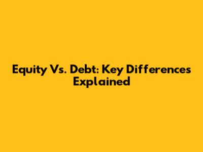 Equity Vs. Debt: Key Differences Explained