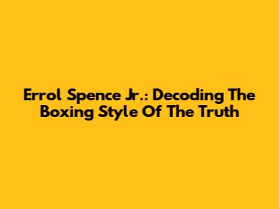 Errol Spence Jr.: Decoding The Boxing Style Of "The Truth"