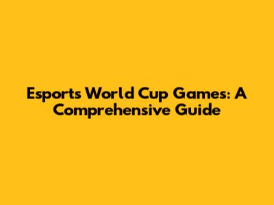 Esports World Cup Games: A Comprehensive Guide