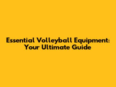 Essential Volleyball Equipment: Your Ultimate Guide