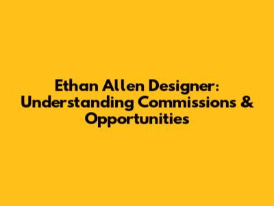 Ethan Allen Designer: Understanding Commissions & Opportunities