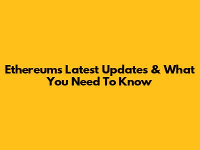 Ethereum's Latest Updates & What You Need To Know