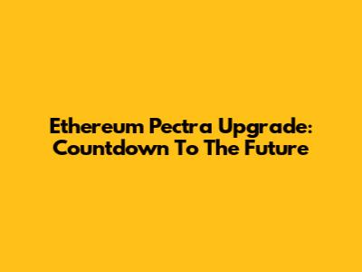 Ethereum Pectra Upgrade: Countdown To The Future