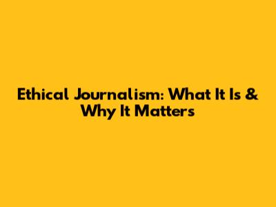 Ethical Journalism: What It Is & Why It Matters
