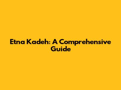 Etna Kadeh: A Comprehensive Guide