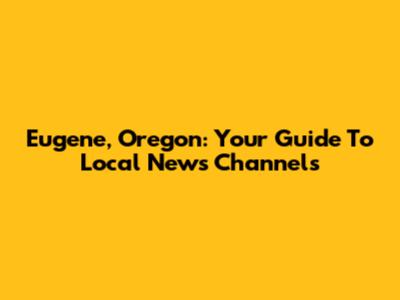 Eugene, Oregon: Your Guide To Local News Channels