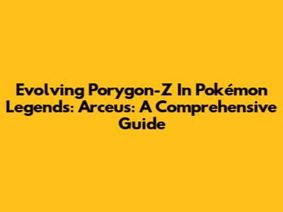 Evolving Porygon-Z In Pokémon Legends: Arceus: A Comprehensive Guide