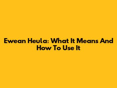 Ewean Heula: What It Means And How To Use It