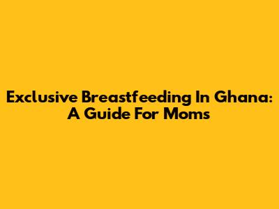 Exclusive Breastfeeding In Ghana: A Guide For Moms