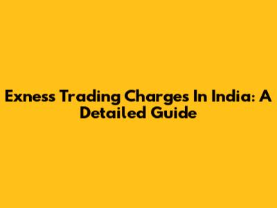 Exness Trading Charges In India: A Detailed Guide