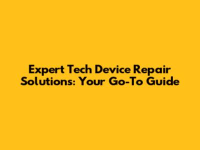 Expert Tech Device Repair Solutions: Your Go-To Guide