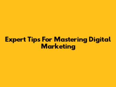 Expert Tips For Mastering Digital Marketing