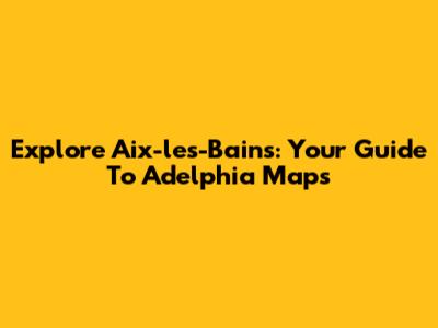 Explore Aix-les-Bains: Your Guide To Adelphia Maps