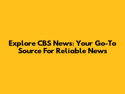 Explore CBS News: Your Go-To Source For Reliable News