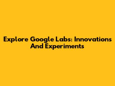Explore Google Labs: Innovations And Experiments