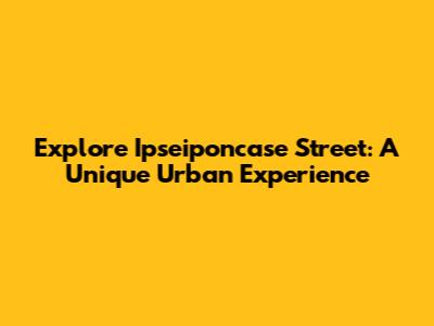 Explore Ipseiponcase Street: A Unique Urban Experience