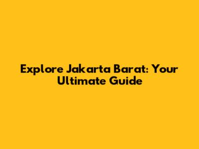 Explore Jakarta Barat: Your Ultimate Guide