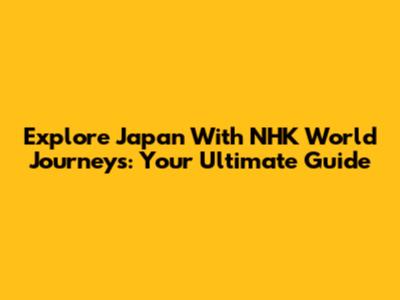 Explore Japan With NHK World Journeys: Your Ultimate Guide