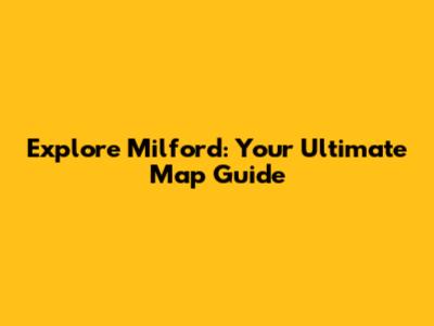 Explore Milford: Your Ultimate Map Guide