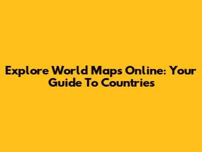 Explore World Maps Online: Your Guide To Countries
