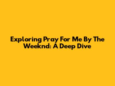 Exploring 'Pray For Me' By The Weeknd: A Deep Dive